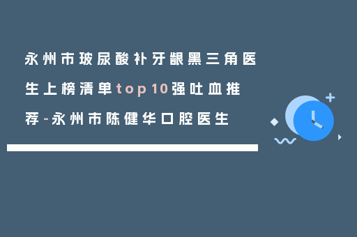 永州市玻尿酸补牙龈黑三角医生上榜清单top10强吐血推荐-永州市陈健华口腔医生