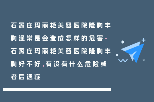 石家庄玛丽艳美容医院隆胸丰胸通常是会造成怎样的危害-石家庄玛丽艳美容医院隆胸丰胸好不好，有没有什么危险或者后遗症