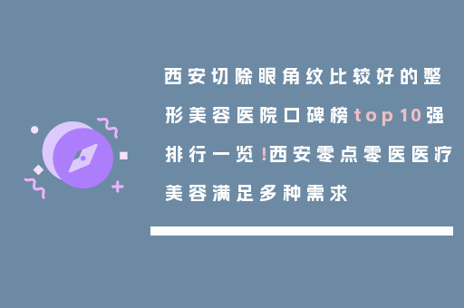 西安切除眼角纹比较好的整形美容医院口碑榜top10强排行一览！西安零点零医医疗美容满足多种需求