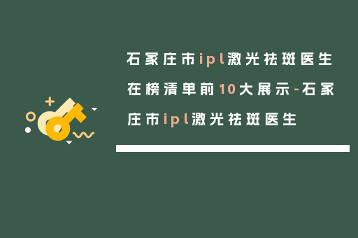 石家庄市ipl激光祛斑医生在榜清单前10大展示-石家庄市ipl激光祛斑医生