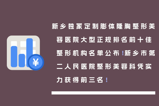 新乡独家定制膨体隆胸整形美容医院大型正规排名前十佳整形机构名单公布！新乡市第二人民医院整形美容科凭实力获得前三名！