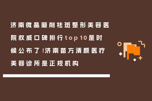 济南微晶磨削祛斑整形美容医院权威口碑排行top10是时候公布了！济南苗方清颜医疗美容诊所是正规机构