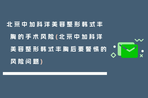 北京中加科洋美容整形韩式丰胸的手术风险(北京中加科洋美容整形韩式丰胸后要警惕的风险问题)