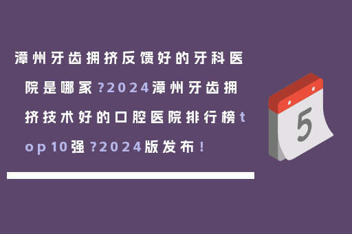漳州牙齿拥挤反馈好的牙科医院是哪家？2024漳州牙齿拥挤技术好的口腔医院排行榜top10强？2024版发布！