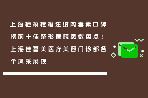 上海疤痕疙瘩注射肉毒素口碑榜前十佳整形医院悉数盘点！上海佳富美医疗美容门诊部各个风采展现