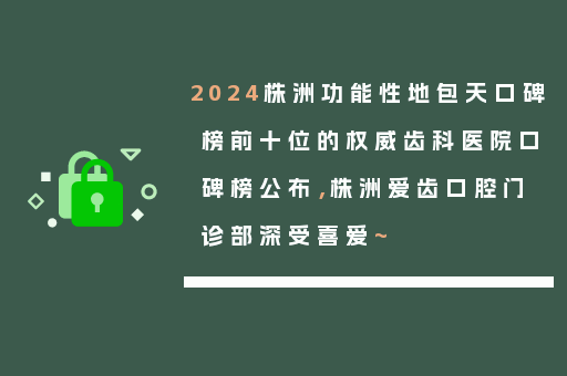 2024株洲功能性地包天口碑榜前十位的权威齿科医院口碑榜公布，株洲爱齿口腔门诊部深受喜爱~