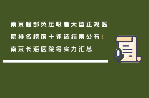 南京脸部负压吸脂大型正规医院排名榜前十评选结果公布！南京长海医院等实力汇总