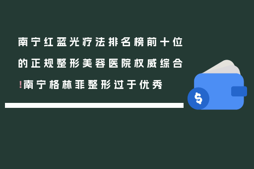 南宁红蓝光疗法排名榜前十位的正规整形美容医院权威综合！南宁格林菲整形过于优秀