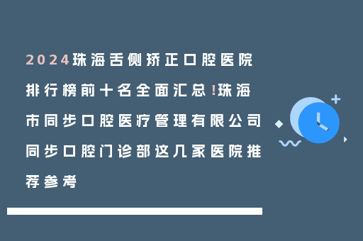 2024珠海舌侧矫正口腔医院排行榜前十名全面汇总！珠海市同步口腔医疗管理有限公司同步口腔门诊部这几家医院推荐参考
