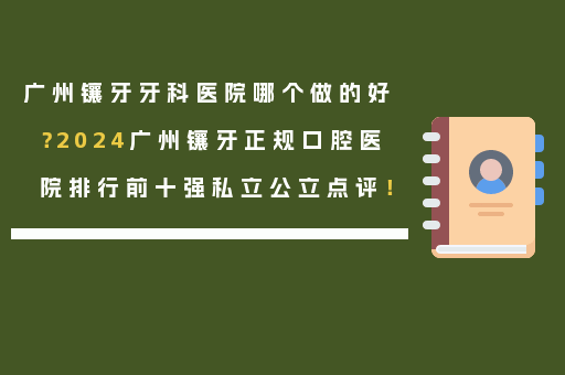 广州镶牙牙科医院哪个做的好？2024广州镶牙正规口腔医院排行前十强私立公立点评！