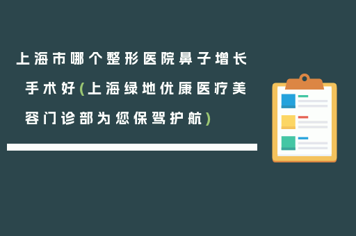 上海市哪个整形医院鼻子增长手术好(上海绿地优康医疗美容门诊部为您保驾护航)