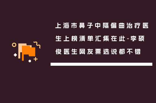 上海市鼻子中隔偏曲治疗医生上榜清单汇集在此-李硕俊医生网友票选说都不错