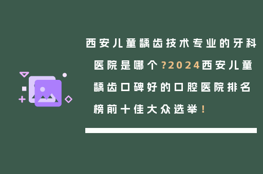 西安儿童龋齿技术专业的牙科医院是哪个？2024西安儿童龋齿口碑好的口腔医院排名榜前十佳大众选举！