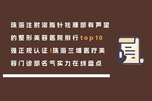 珠海注射溶脂针祛腰部有声望的整形美容医院排行top10强正规认证！珠海兰埔医疗美容门诊部名气实力在线盘点