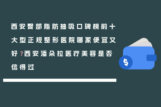 西安臀部脂肪抽吸口碑榜前十大型正规整形医院哪家便宜又好？西安潘朵拉医疗美容是否信得过