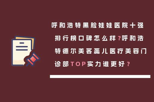 呼和浩特黑脸娃娃医院十强排行榜口碑怎么样？呼和浩特德尔美客蕊儿医疗美容门诊部TOP实力谁更好？
