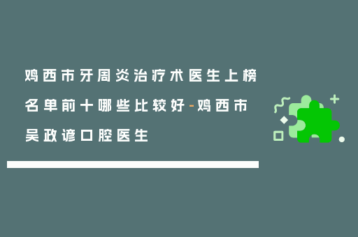 鸡西市牙周炎治疗术医生上榜名单前十哪些比较好-鸡西市吴政谚口腔医生