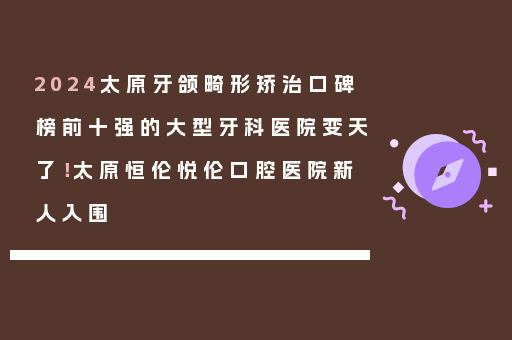2024太原牙颌畸形矫治口碑榜前十强的大型牙科医院变天了！太原恒伦悦伦口腔医院新人入围