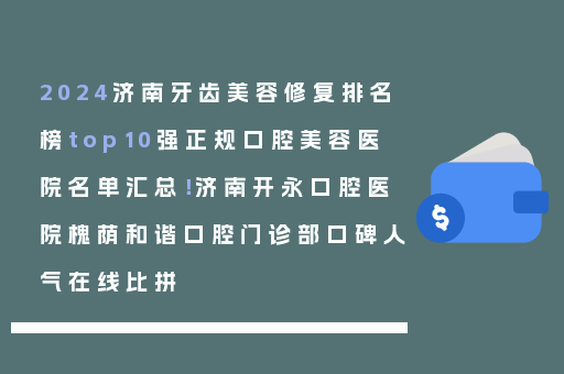2024济南牙齿美容修复排名榜top10强正规口腔美容医院名单汇总！济南开永口腔医院槐荫和谐口腔门诊部口碑人气在线比拼