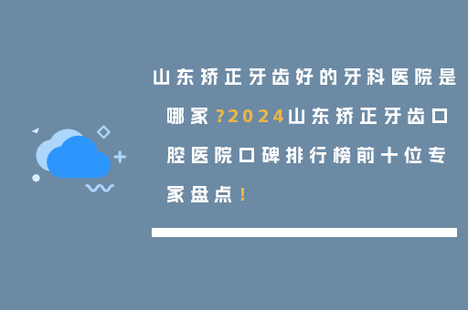 山东矫正牙齿好的牙科医院是哪家？2024山东矫正牙齿口腔医院口碑排行榜前十位专家盘点！