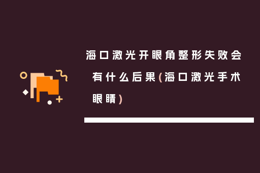 海口激光开眼角整形失败会有什么后果(海口激光手术眼睛)