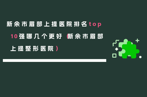 新余市眉部上提医院排名top10强哪几个更好（新余市眉部上提整形医院）