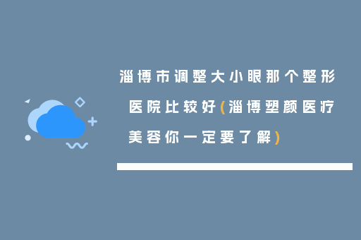 淄博市调整大小眼那个整形医院比较好(淄博塑颜医疗美容你一定要了解)