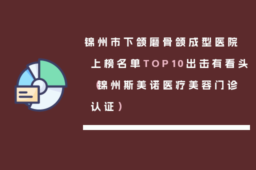 锦州市下颌磨骨颌成型医院上榜名单TOP10出击有看头（锦州斯美诺医疗美容门诊认证）