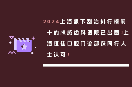 2024上海龈下刮治排行榜前十的权威齿科医院已出圈！上海恒佳口腔门诊部获同行人士认可！