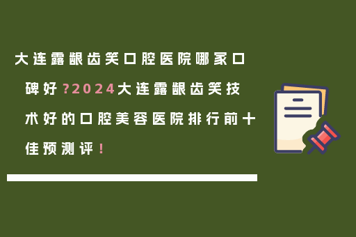 大连露龈齿笑口腔医院哪家口碑好？2024大连露龈齿笑技术好的口腔美容医院排行前十佳预测评！