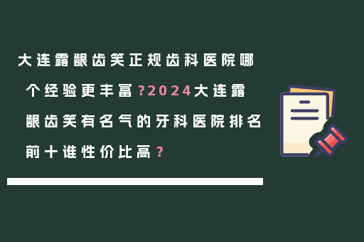 大连露龈齿笑正规齿科医院哪个经验更丰富？2024大连露龈齿笑有名气的牙科医院排名前十谁性价比高？