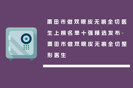 莆田市做双眼皮无痕全切医生上榜名单十强精选发布-莆田市做双眼皮无痕全切整形医生