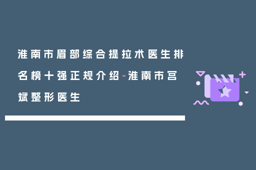 淮南市眉部综合提拉术医生排名榜十强正规介绍-淮南市宫斌整形医生