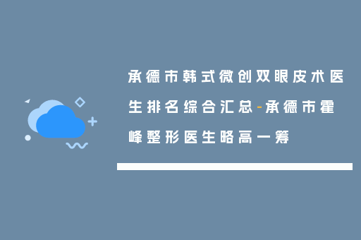 承德市韩式微创双眼皮术医生排名综合汇总-承德市霍峰整形医生略高一筹