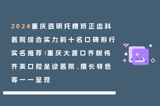 2024重庆透明托槽矫正齿科医院综合实力前十名口碑排行实名推荐！重庆大渡口齐树伟齐美口腔坐诊医院、擅长特色等一一呈现