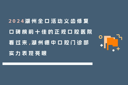2024湖州全口活动义齿修复口碑榜前十佳的正规口腔医院看过来，湖州德中口腔门诊部实力表现亮眼