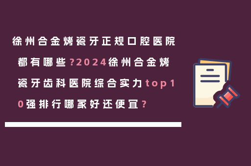 徐州合金烤瓷牙正规口腔医院都有哪些？2024徐州合金烤瓷牙齿科医院综合实力top10强排行哪家好还便宜？
