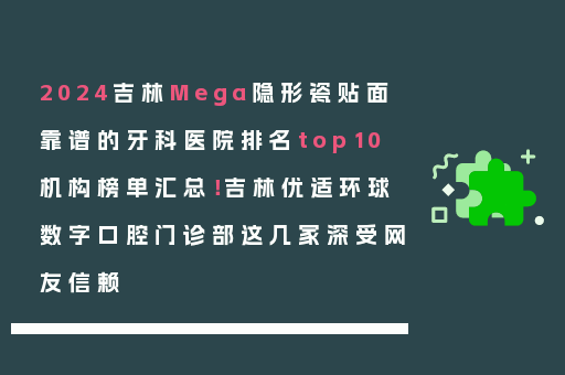 2024吉林Mega隐形瓷贴面靠谱的牙科医院排名top10机构榜单汇总！吉林优适环球数字口腔门诊部这几家深受网友信赖