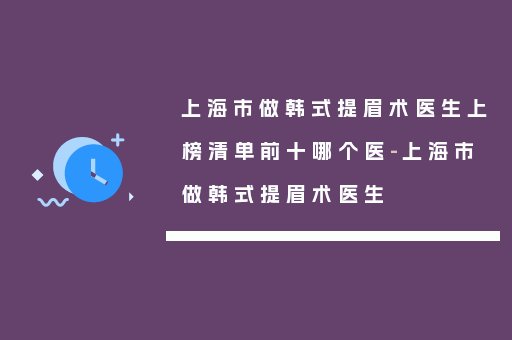 上海市做韩式提眉术医生上榜清单前十哪个医-上海市做韩式提眉术医生