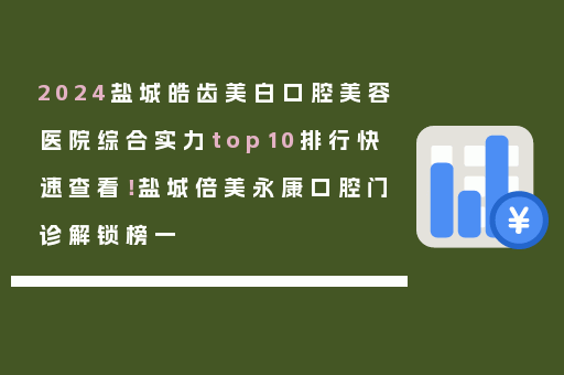 2024盐城皓齿美白口腔美容医院综合实力top10排行快速查看！盐城倍美永康口腔门诊解锁榜一