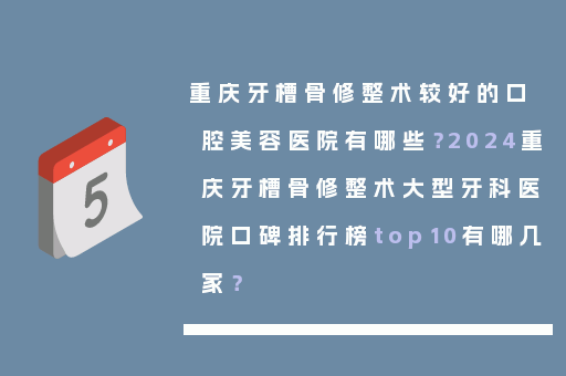 重庆牙槽骨修整术较好的口腔美容医院有哪些？2024重庆牙槽骨修整术大型牙科医院口碑排行榜top10有哪几家？