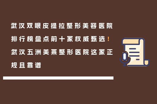 武汉双眼皮提拉整形美容医院排行榜盘点前十家权威甄选！武汉五洲美莱整形医院这家正规且靠谱