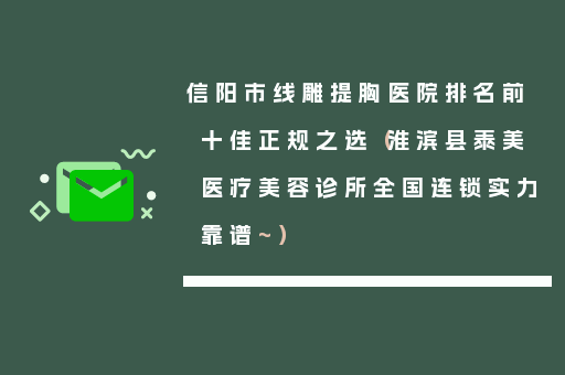 信阳市线雕提胸医院排名前十佳正规之选（淮滨县泰美医疗美容诊所全国连锁实力靠谱~）