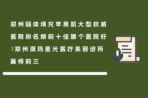 郑州嗨体填充苹果肌大型权威医院排名榜前十佳哪个医院好？郑州澳玛星光医疗美容诊所赢得前三
