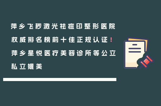 萍乡飞秒激光祛痘印整形医院权威排名榜前十佳正规认证！萍乡星悦医疗美容诊所等公立私立媲美