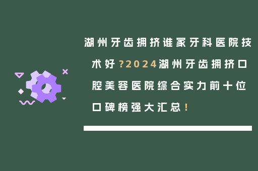 湖州牙齿拥挤谁家牙科医院技术好？2024湖州牙齿拥挤口腔美容医院综合实力前十位口碑榜强大汇总！