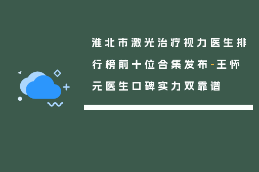 淮北市激光治疗视力医生排行榜前十位合集发布-王怀元医生口碑实力双靠谱