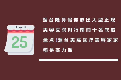 烟台隆鼻假体取出大型正规美容医院排行榜前十名权威盘点！烟台美高医疗美容家家都是实力派