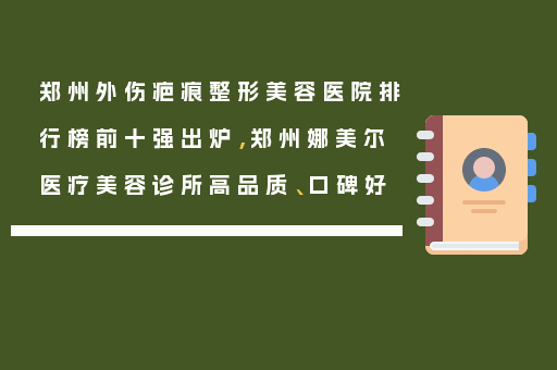 郑州外伤疤痕整形美容医院排行榜前十强出炉，郑州娜美尔医疗美容诊所高品质、口碑好