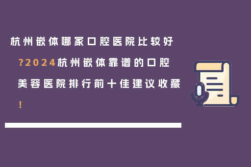 杭州嵌体哪家口腔医院比较好？2024杭州嵌体靠谱的口腔美容医院排行前十佳建议收藏！